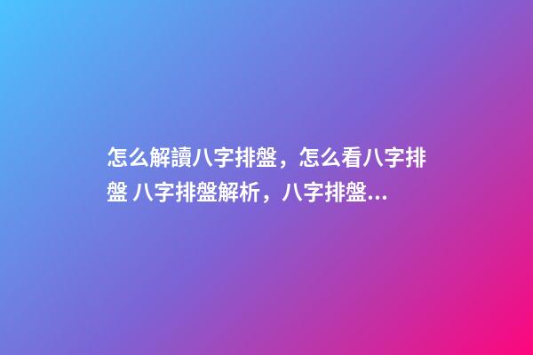 怎么解讀八字排盤，怎么看八字排盤 八字排盤解析，八字排盤分析-第1張-觀點-玄機派